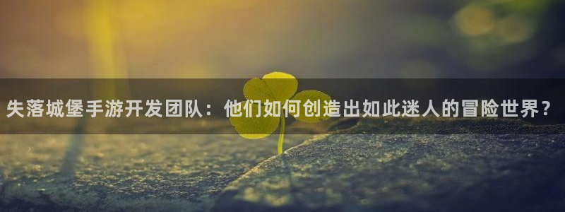 28大神老版本：失落城堡手游开发团队：他们如何创造出如此迷人