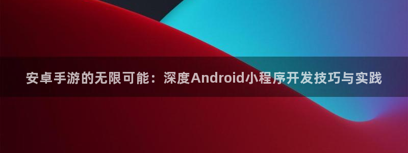 28大神官网：安卓手游的无限可能：深度Android小程序开