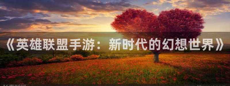 大神pc28官网开奖：《英雄联盟手游：新时代的幻想世界》