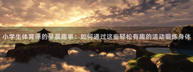 ug环球官网注册：小学生体育课的早晨趣事：如何通过这些轻松有趣的活动锻炼身体